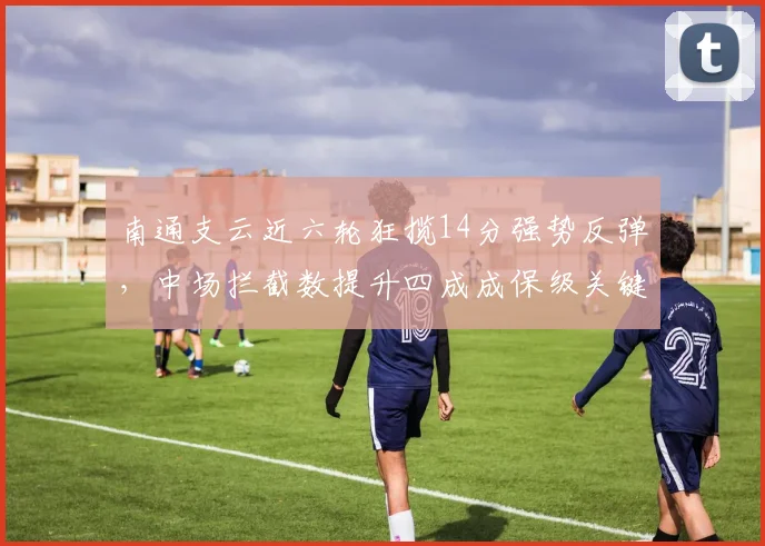 南通支云近六轮狂揽14分强势反弹,中场拦截数提升四成成保级关键变数