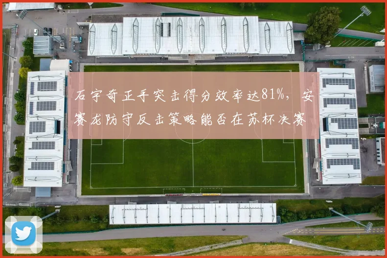 石宇奇正手突击得分效率达81%，安赛龙防守反击策略能否在苏杯决赛成功限制