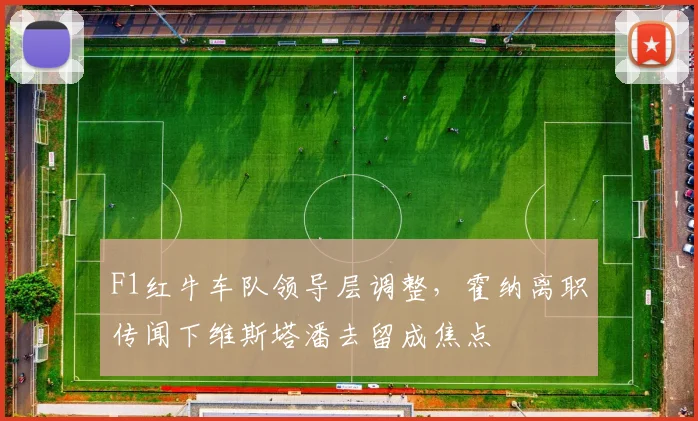 F1红牛车队领导层调整，霍纳离职传闻下维斯塔潘去留成焦点