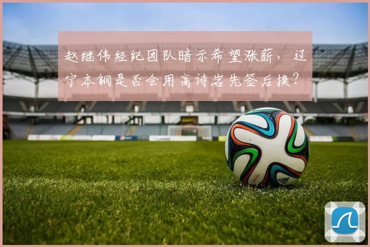 赵继伟经纪团队暗示希望涨薪，辽宁本钢是否会用高诗岩先签后换？