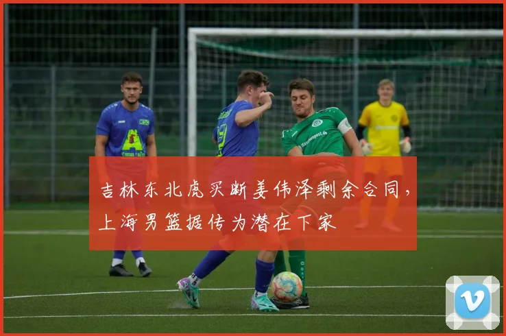 吉林东北虎买断姜伟泽剩余合同，上海男篮据传为潜在下家