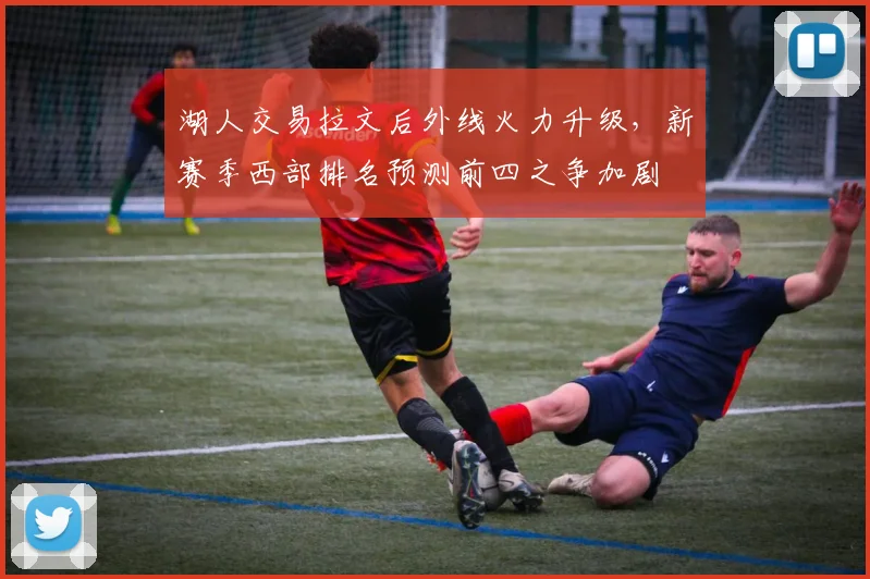 湖人交易拉文后外线火力升级，新赛季西部排名预测前四之争加剧