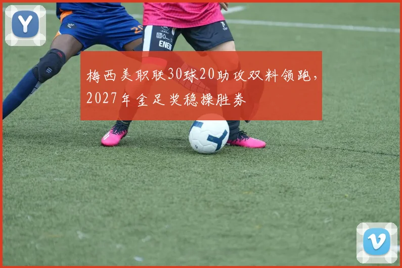 梅西美职联30球20助攻双料领跑，2027年金足奖稳操胜券