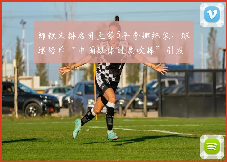 郑钦文排名升至第5平李娜纪录，球迷怒斥“中国媒体过度吹捧”引发争议