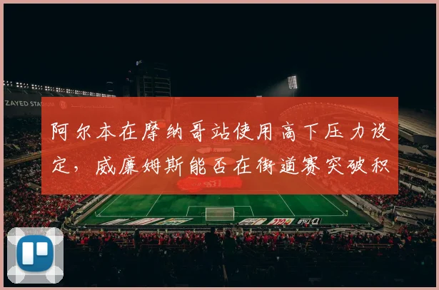 阿尔本在摩纳哥站使用高下压力设定，威廉姆斯能否在街道赛突破积分区？
