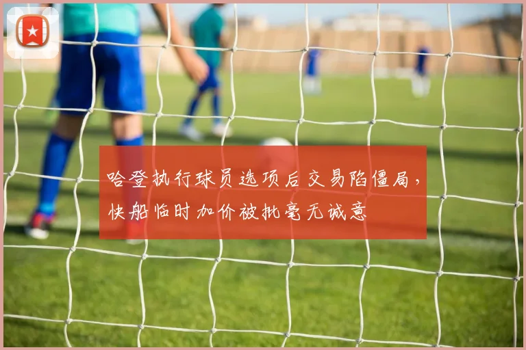 哈登执行球员选项后交易陷僵局，快船临时加价被批毫无诚意