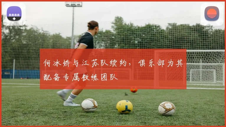 何冰娇与江苏队续约,俱乐部为其配备专属教练团队