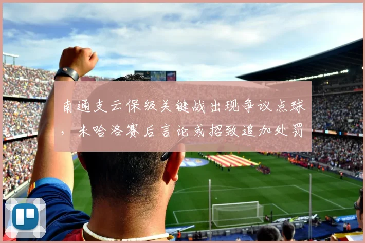 南通支云保级关键战出现争议点球，米哈洛赛后言论或招致追加处罚