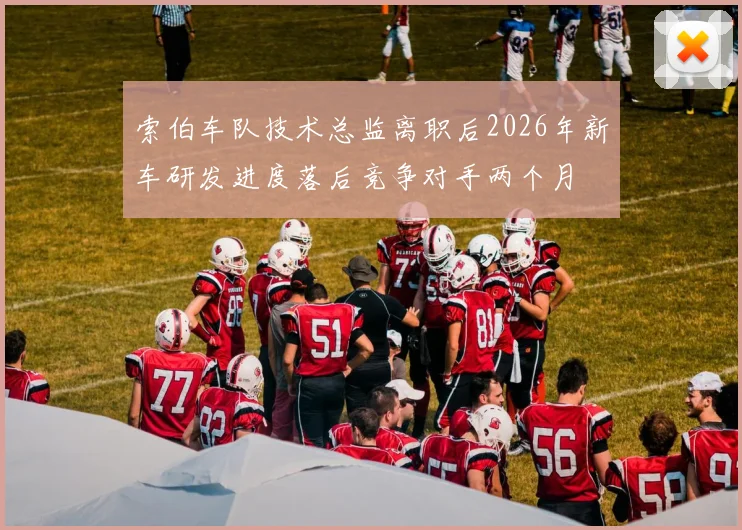 索伯车队技术总监离职后2026年新车研发进度落后竞争对手两个月