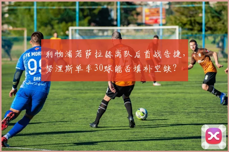 利物浦若萨拉赫离队后首战告捷，努涅斯单季30球能否填补空缺？