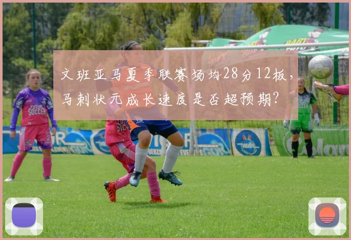 文班亚马夏季联赛场均28分12板，马刺状元成长速度是否超预期？