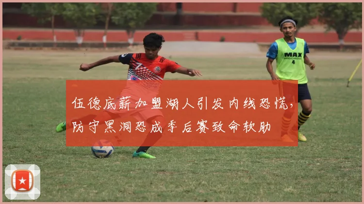 伍德底薪加盟湖人引发内线恐慌，防守黑洞恐成季后赛致命软肋